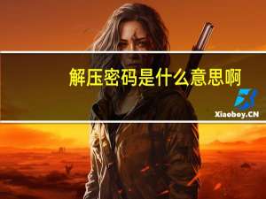 解压密码是什么意思啊（解压密码是什么）