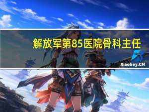 解放军第85医院骨科主任（解放军第85医院）