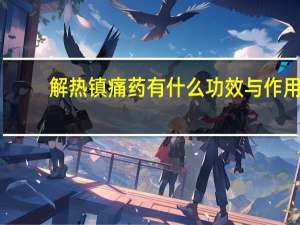 解热镇痛药有什么功效与作用（解热镇痛药有什么功效）