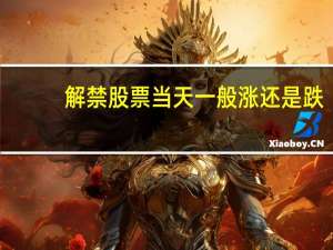 解禁股票当天一般涨还是跌（解禁股票是什么意思）