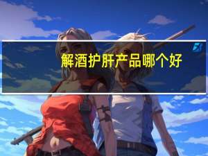 解酒护肝产品哪个好（解酒护肝产品）