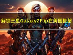 解锁三星Galaxy Z Flip在美国售罄