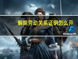 解除劳动关系证明怎么开（解除劳动关系证明）