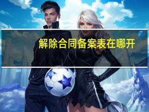 解除合同备案表在哪开