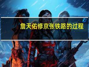 詹天佑修京张铁路的过程（詹天佑修京张铁路的故事）