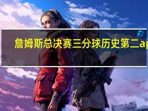 詹姆斯总决赛三分球历史第二 app（詹姆斯总决赛三分球历史第二）