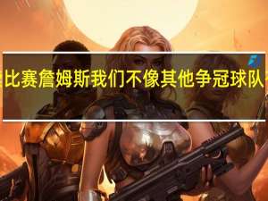 詹姆斯我在以正确的方式解读比赛 詹姆斯我们不像其他争冠球队有化学反应最后4场比赛将继续磨合