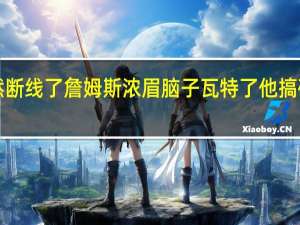 詹姆斯打趣浓眉脑子突然断线了 詹姆斯浓眉脑子瓦特了他搞砸了小黑的绝杀AD我深刻道歉