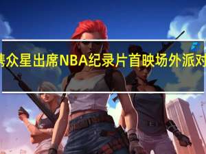 詹姆斯携众星出席NBA纪录片首映 场外派对同样星光熠熠