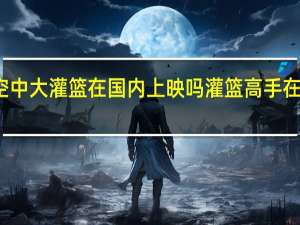 詹姆斯空中大灌篮在国内上映吗 灌篮高手在国内上映时间