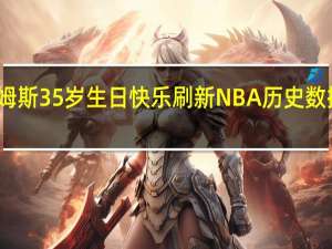 詹姆斯35岁生日快乐  刷新NBA历史数据啥情况