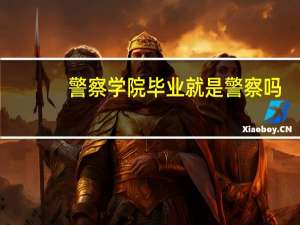 警察学院毕业就是警察吗