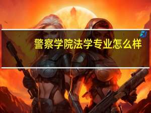 警察学院法学专业怎么样