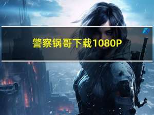 警察锅哥下载 1080P（警察锅哥下载）