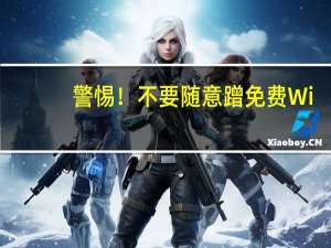 警惕！不要随意蹭免费Wi-Fi 到底什么情况嘞