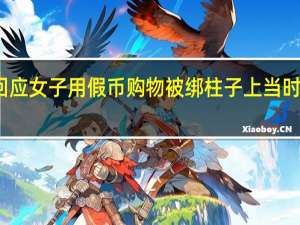 警方回应女子用假币购物被绑柱子上 当时是什么情况？