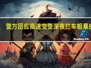 警方回应高速交警深夜拦车粗暴执法：有事故拦车提前下高速 到底什么情况呢