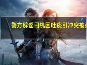警方辟谣司机因吐痰引冲突被杀：传言不实 到底什么情况呢