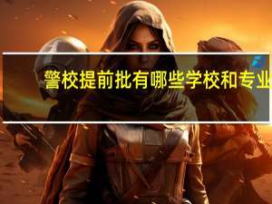 警校提前批有哪些学校和专业