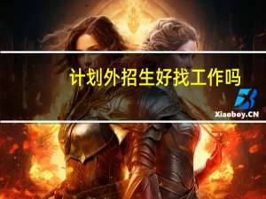计划外招生好找工作吗（计划外招生好不好）