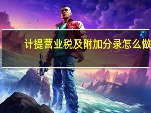 计提营业税及附加分录怎么做（计提营业税金及附加会计分录）