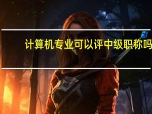 计算机专业可以评中级职称吗