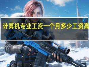 计算机专业工资一个月多少 工资高不高