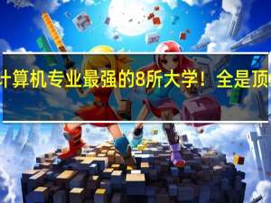 计算机专业最强的8所大学！全是顶级名校，考上的都是学霸