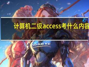 计算机二级access考什么内容（计算机二级access主要考试什么）