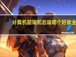 计算机前端和后端哪个好就业