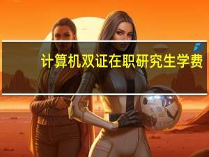 计算机双证在职研究生学费