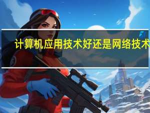 计算机应用技术好还是网络技术好