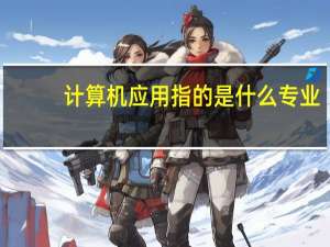 计算机应用指的是什么专业（计算机应用指的是什么）