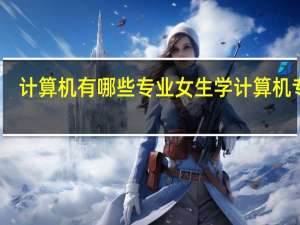 计算机有哪些专业 女生学计算机专业