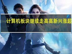 计算机板块继续走高高新兴涨超18%