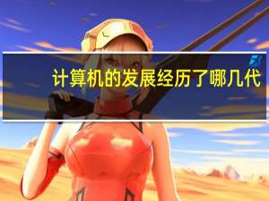 计算机的发展经历了哪几代（计算机的发展经历了哪几个阶段）