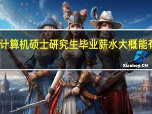 计算机硕士研究生毕业薪水大概能有多少