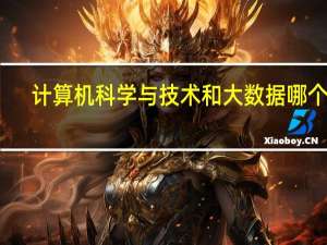 计算机科学与技术和大数据哪个好