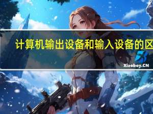 计算机输出设备和输入设备的区别（计算机输出设备）