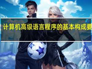 计算机高级语言程序的基本构成要素是（计算机高级语言）