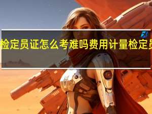 计量检定员证怎么考难吗费用 计量检定员证怎么考