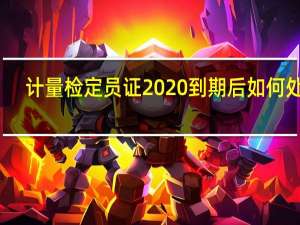 计量检定员证2020到期后如何处理（计量检定员证怎么考）