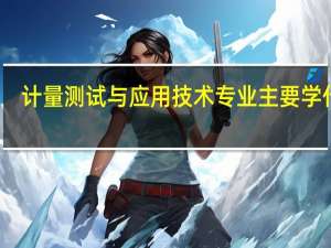 计量测试与应用技术专业主要学什么-专业课程有哪些