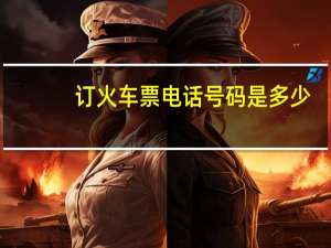 订火车票电话号码是多少（火车订票电话号码）
