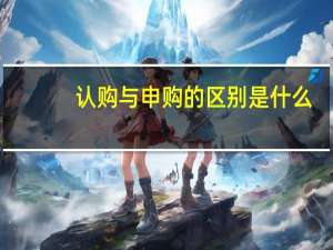 认购与申购的区别是什么
