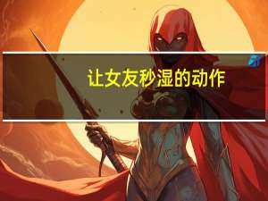 让女友秒湿的动作（让女友秒湿）