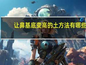 让鼻基底变高的土方法有哪些(鼻小柱基底怎么抬高)