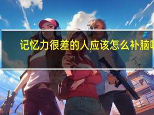 记忆力很差的人应该怎么补脑呢