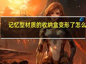 记忆型材质的收纳盒变形了怎么办