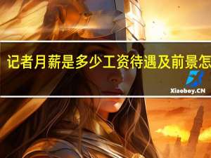 记者月薪是多少工资待遇及前景怎么样